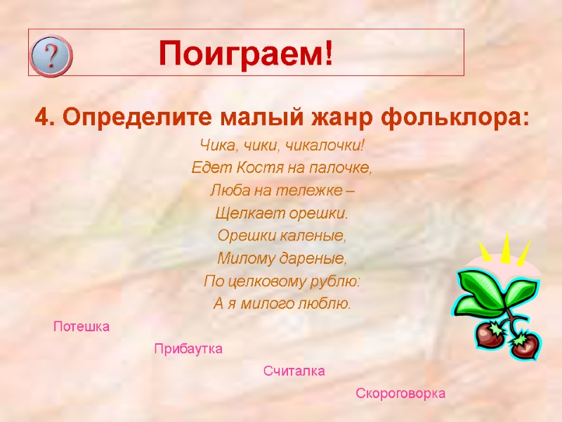 Поиграем! 4. Определите малый жанр фольклора: Чика, чики, чикалочки! Едет Костя на палочке, Люба